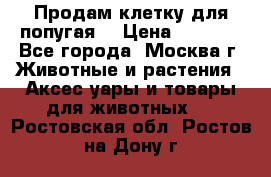 Продам клетку для попугая. › Цена ­ 3 000 - Все города, Москва г. Животные и растения » Аксесcуары и товары для животных   . Ростовская обл.,Ростов-на-Дону г.